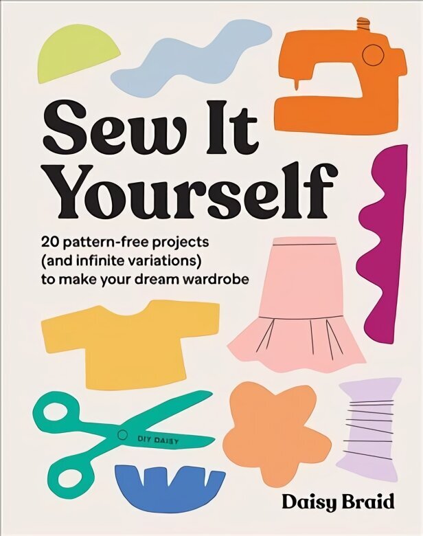 Sew It Yourself with DIY Daisy: 20 Pattern-Free Projects (and Infinite Variations) To Make Your Dream Wardrobe cena un informācija | Mākslas grāmatas | 220.lv