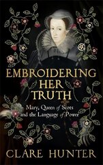 Embroidering Her Truth: Mary, Queen of Scots and the Language of Power cena un informācija | Biogrāfijas, autobiogrāfijas, memuāri | 220.lv