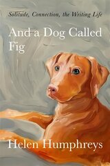 And A Dog called Fig: Solitude, Connection, the Writing Life цена и информация | Биографии, автобиогафии, мемуары | 220.lv