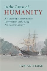 In the Cause of Humanity: A History of Humanitarian Intervention in the Long Nineteenth Century New edition цена и информация | Исторические книги | 220.lv