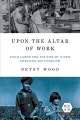 Upon the Altar of Work: Child Labor and the Rise of a New American Sectionalism cena un informācija | Sociālo zinātņu grāmatas | 220.lv