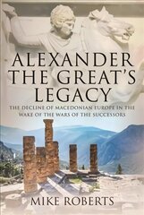 Alexander the Great's Legacy: The Decline of Macedonian Europe in the Wake of the Wars of the Successors cena un informācija | Vēstures grāmatas | 220.lv