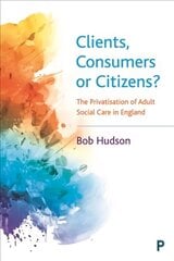 Clients, Consumers or Citizens?: The Privatisation of Adult Social Care in England cena un informācija | Sociālo zinātņu grāmatas | 220.lv