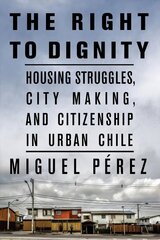 Right to Dignity: Housing Struggles, City Making, and Citizenship in Urban Chile цена и информация | Книги по социальным наукам | 220.lv