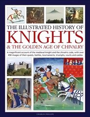 Knights and the Golden Age of Chivalry, The Illustrated History of: A magnificent account of the medieval knight and the chivalric code, with over 450 images of their quests, battles, tournaments, triumphs, courts and castles cena un informācija | Vēstures grāmatas | 220.lv