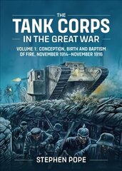 Tank Corps in the Great War: Volume 1 - Conception, Birth and Baptism of Fire, November 1914 - November 1916 цена и информация | Исторические книги | 220.lv