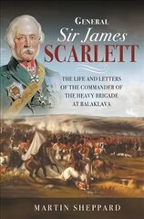General Sir James Scarlett: The Life and Letters of the Commander of the Heavy Brigade at Balaklava cena un informācija | Vēstures grāmatas | 220.lv