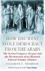 How the West Stole Democracy from the Arabs: The Syrian Congress of 1920 and the Destruction of its Liberal-Islamic Alliance Main цена и информация | Исторические книги | 220.lv