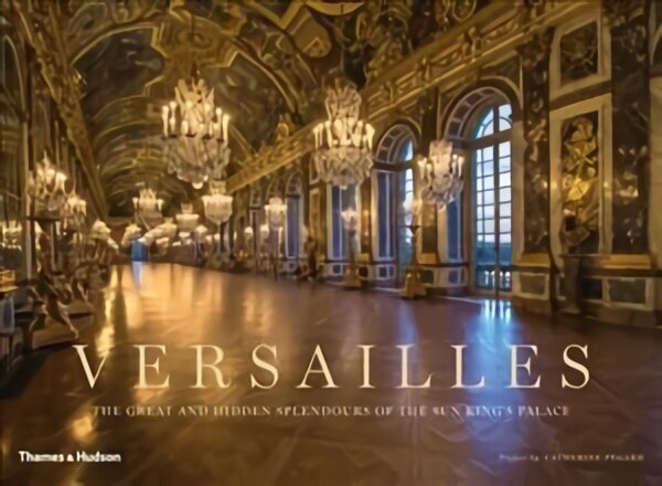Versailles: The Great and Hidden Splendours of the Sun King's Palace цена и информация | Grāmatas par fotografēšanu | 220.lv