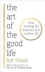 Art of the Good Life: Clear Thinking for Business and a Better Life cena un informācija | Pašpalīdzības grāmatas | 220.lv