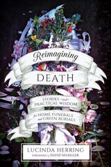 Reimagining Death: Stories and Practical Wisdom for Home Funerals and Green Burials цена и информация | Самоучители | 220.lv