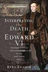 Interpreting the Death of Edward VI: The Life and Mysterious Demise of the Last Tudor King cena un informācija | Biogrāfijas, autobiogrāfijas, memuāri | 220.lv