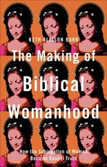 Making of Biblical Womanhood - How the Subjugation of Women Became Gospel Truth: How the Subjugation of Women Became Gospel Truth цена и информация | Духовная литература | 220.lv