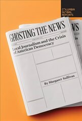 Ghosting the News: Local Journalism and the Crisis of American Democracy cena un informācija | Ekonomikas grāmatas | 220.lv