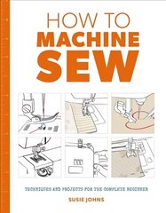 How to Machine Sew: Techniques and Projects for the Complete Beginner: Techniques and Projects for the Complete Beginner цена и информация | Книги о питании и здоровом образе жизни | 220.lv