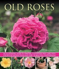 Old Fashioned Roses: an Illustrated Guide to Varieties, Cultivation and Care, with Step-by-step Instructions and Over 120 Beautiful Photographs цена и информация | Книги по садоводству | 220.lv