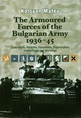 Armoured Forces of the Bulgarian Army 1936-45: Operations, Vehicles, Equipment, Organisation, Camouflage & Markings цена и информация | Исторические книги | 220.lv