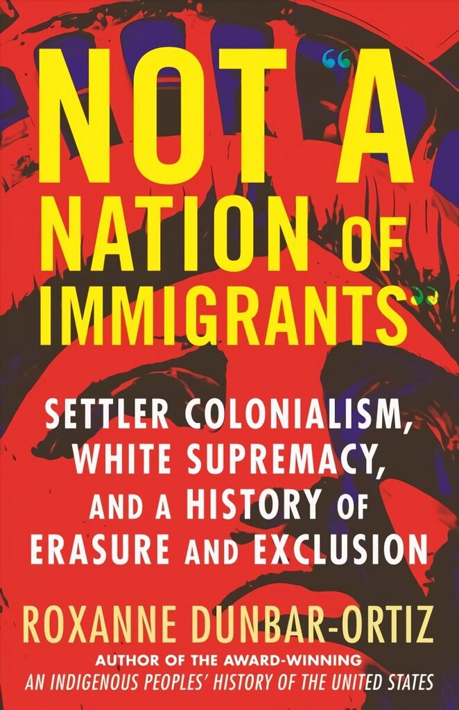 Not A Nation of Immigrants: Settler Colonialism, White Supremacy, and a History of Erasure and Exclusion cena un informācija | Vēstures grāmatas | 220.lv