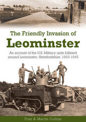 Friendly Invasion of Leominster: An Account of the US Military Units Billeted Around Leominster, Herefordshire, 1943-1945 цена и информация | Исторические книги | 220.lv