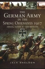 German Army in the Spring Offensives 1917: Arras, Aisne and Champagne: Arras, Aisne and Champagne cena un informācija | Vēstures grāmatas | 220.lv