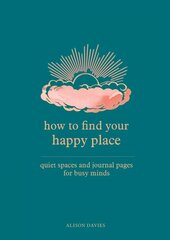 How to Find Your Happy Place: Quiet Spaces and Journal Pages for Busy Minds цена и информация | Самоучители | 220.lv