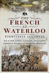 French at Waterloo: Eyewitness Accounts: 2nd and 6th Corps, Cavalry, Artillery, Foot Guard and Medical Services cena un informācija | Vēstures grāmatas | 220.lv