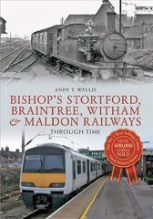 Bishop's Stortford, Braintree, Witham & Maldon Railways Through Time: Through Time UK ed. цена и информация | Путеводители, путешествия | 220.lv