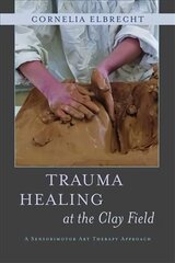 Trauma Healing at the Clay Field: A Sensorimotor Art Therapy Approach cena un informācija | Ekonomikas grāmatas | 220.lv