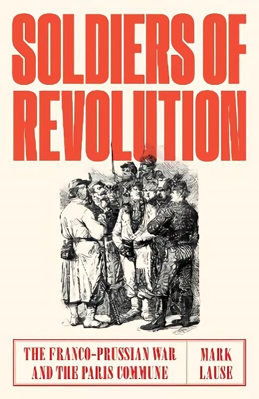 Soldiers of Revolution: The Franco-Prussian War and the Paris Commune цена и информация | Vēstures grāmatas | 220.lv