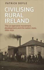 Civilising Rural Ireland: The Co-Operative Movement, Development and the Nation-State, 1889-1939 цена и информация | Книги по экономике | 220.lv