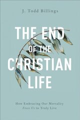 End of the Christian Life - How Embracing Our Mortality Frees Us to Truly Live: How Embracing Our Mortality Frees Us to Truly Live cena un informācija | Garīgā literatūra | 220.lv