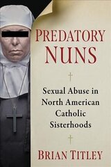 Predatory Nuns: Sexual Abuse in North American Catholic Sisterhoods cena un informācija | Garīgā literatūra | 220.lv