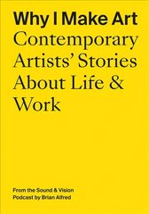 Why I Make Art: Contemporary Artists' Stories about Life & Work: From the Sound & Vision Podcast by Brian Alfred cena un informācija | Mākslas grāmatas | 220.lv