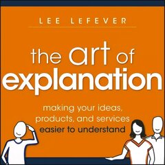 Art of Explanation: Making your Ideas, Products, and Services Easier to Understand cena un informācija | Ekonomikas grāmatas | 220.lv