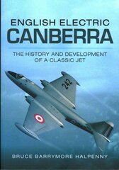 English Electric Canberra: The History and Development of a Classic Jet: The History and Development of a Classic Jet цена и информация | Исторические книги | 220.lv