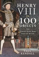 Henry VIII in 100 Objects: The Tyrant King Who Had Six Wives cena un informācija | Vēstures grāmatas | 220.lv