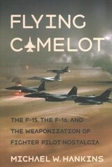 Flying Camelot: The F-15, the F-16, and the Weaponization of Fighter Pilot Nostalgia cena un informācija | Vēstures grāmatas | 220.lv