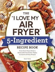 I Love My Air Fryer 5-Ingredient Recipe Book: From French Toast Sticks to Buttermilk-Fried Chicken Thighs, 175 Quick and Easy Recipes цена и информация | Книги рецептов | 220.lv