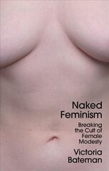 Naked Feminism - Breaking the Cult of Female Modesty: Breaking the Cult of Female Modesty cena un informācija | Sociālo zinātņu grāmatas | 220.lv