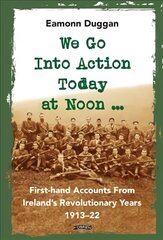 We Go Into Action Today at Noon ...: First-hand Accounts from Ireland's Revolutionary Years, 1913-22 цена и информация | Исторические книги | 220.lv