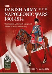 Danish Army of the Napoleonic Wars 1801-1814, Organisation, Uniforms & Equipment Volume 2: Cavalry and Artillery cena un informācija | Vēstures grāmatas | 220.lv