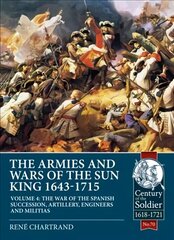 Armies and Wars of the Sun King 1643-1715 Volume 4: The War of the Spanish Succession, Artillery, Engineers and Militias cena un informācija | Vēstures grāmatas | 220.lv