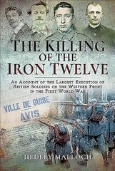Killing of the Iron Twelve: An Account of the Largest Execution of British Soldiers on the Western Front in the First World War cena un informācija | Vēstures grāmatas | 220.lv