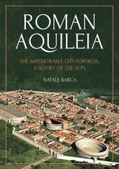 Roman Aquileia: The Impenetrable City-Fortress, a Sentry of the Alps cena un informācija | Vēstures grāmatas | 220.lv