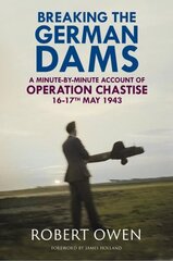 Breaking the German Dams: A Minute-By-Minute Account of Operation Chastise, May 1943 цена и информация | Исторические книги | 220.lv