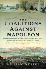 Coalitions against Napoleon: How British Money, Manufacturing and Military Power Forged the Alliances that Achieved Victory цена и информация | Исторические книги | 220.lv