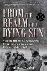 From the Realm of a Dying Sun. Volume 3: Iv. Ss-Panzerkorps from Budapest to Vienna, February-May 1945 цена и информация | Исторические книги | 220.lv