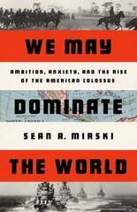 We May Dominate the World: Ambition, Anxiety, and the Rise of the American Colossus цена и информация | Исторические книги | 220.lv