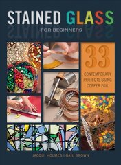 Stained Glass for Beginners: 33 Contemporary Projects Using Copper Foil: 33 Contemporary Projects Using Copper Foil цена и информация | Книги о питании и здоровом образе жизни | 220.lv