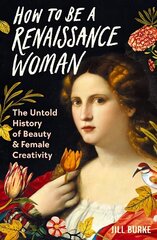 How to be a Renaissance Woman: The Untold History of Beauty and Female Creativity Main cena un informācija | Mākslas grāmatas | 220.lv